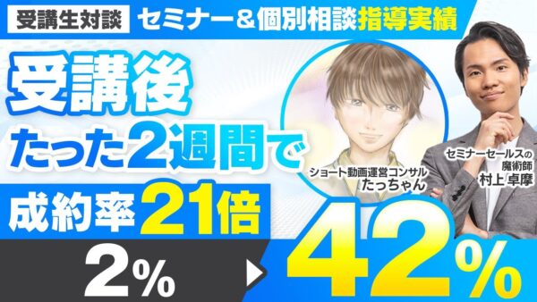【セミナー＆個別相談指導実績】受講後たった2週間で成約率2% → 42%に！【村上卓摩×たっちゃん対談】